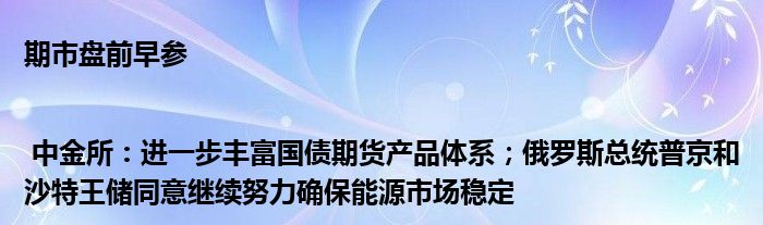 期市盘前早参 | 中金所:进一步丰富国债期货产品体系;俄罗斯总统普京和沙特王储同意继续努力确保能源市场稳定