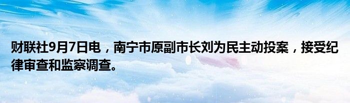 财联社9月7日电,南宁市原副市长刘为民主动投案,接受纪律审查和监察调查。