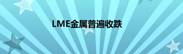 LME金属普遍收跌