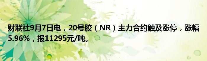 财联社9月7日电,20号胶(NR)主力合约触及涨停,涨幅5.96%,报11295元/吨。