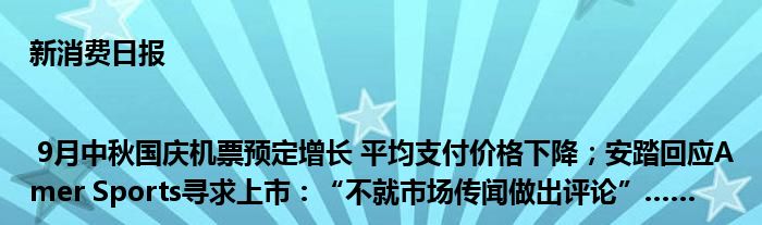 新消费日报 | 9月中秋国庆机票预定增长 平均支付价格下降;安踏回应Amer Sports寻求上市:“不就市场传闻做出评论”……