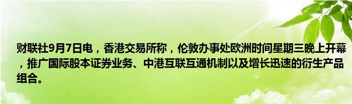 财联社9月7日电,香港交易所称,伦敦办事处欧洲时间星期三晚上开幕,推广国际股本证券业务、中港互联互通机制以及增长迅速的衍生产品组合。