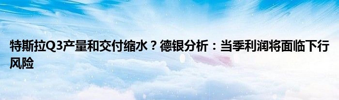 特斯拉Q3产量和交付缩水?德银分析:当季利润将面临下行风险