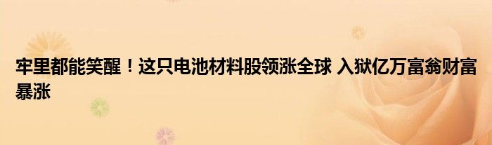 牢里都能笑醒!这只电池材料股领涨全球 入狱亿万富翁财富暴涨
