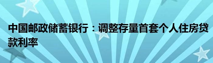 中国邮政储蓄银行:调整存量首套个人住房贷款利率