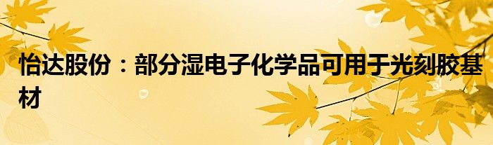 怡达股份:部分湿电子化学品可用于光刻胶基材