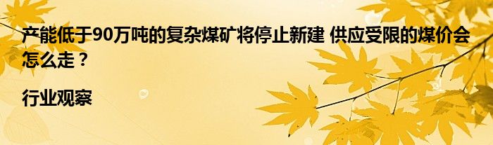 产能低于90万吨的复杂煤矿将停止新建 供应受限的煤价会怎么走?|行业观察