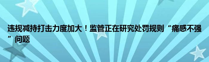 违规减持打击力度加大!监管正在研究处罚规则“痛感不强”问题