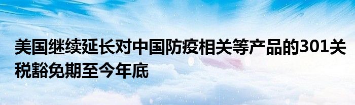 美国继续延长对中国防疫相关等产品的301关税豁免期至今年底