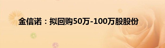 金信诺：拟回购50万-100万股股份