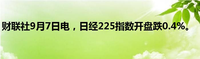 财联社9月7日电，日经225指数开盘跌0.4%。