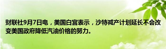财联社9月7日电,美国白宫表示,沙特减产计划延长不会改变美国政府降低汽油价格的努力。