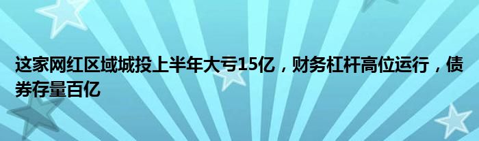 这家网红区域城投上半年大亏15亿,财务杠杆高位运行,债券存量百亿
