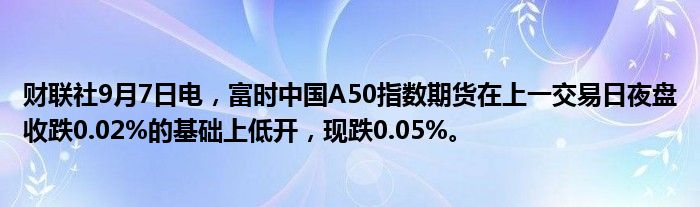 财联社9月7日电,富时中国A50指数期货在上一交易日夜盘收跌0.02%的基础上低开,现跌0.05%。