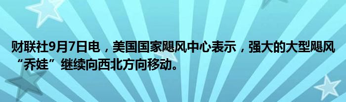 财联社9月7日电,美国国家飓风中心表示,强大的大型飓风“乔娃”继续向西北方向移动。