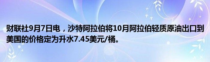 财联社9月7日电,沙特阿拉伯将10月阿拉伯轻质原油出口到美国的价格定为升水7.45美元/桶。