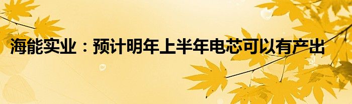 海能实业:预计明年上半年电芯可以有产出