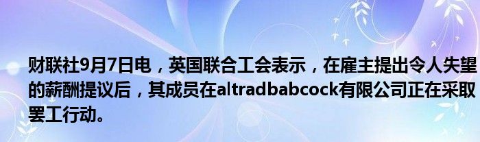 财联社9月7日电,英国联合工会表示,在雇主提出令人失望的薪酬提议后,其成员在altradbabcock有限公司正在采取罢工行动。