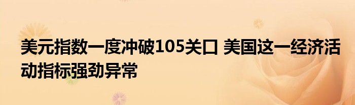美元指数一度冲破105关口 美国这一经济活动指标强劲异常