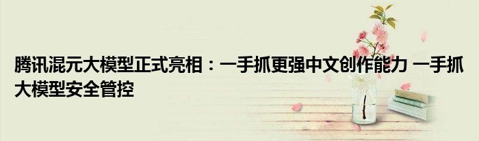 腾讯混元大模型正式亮相:一手抓更强中文创作能力 一手抓大模型安全管控