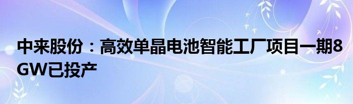 中来股份:高效单晶电池智能工厂项目一期8GW已投产