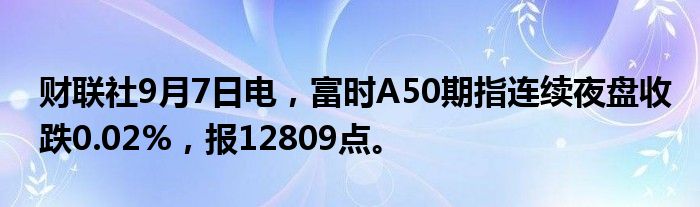 财联社9月7日电,富时A50期指连续夜盘收跌0.02%,报12809点。