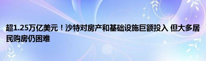 超1.25万亿美元!沙特对房产和基础设施巨额投入 但大多居民购房仍困难