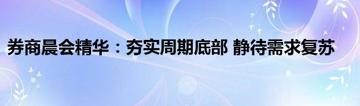 券商晨会精华:夯实周期底部 静待需求复苏