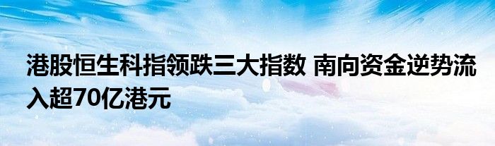 港股恒生科指领跌三大指数 南向资金逆势流入超70亿港元
