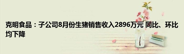 克明食品:子公司8月份生猪销售收入2896万元 同比、环比均下降