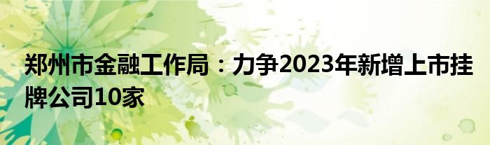 郑州市金融工作局:力争2023年新增上市挂牌公司10家