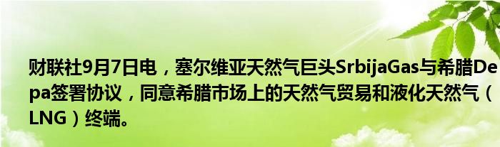 财联社9月7日电,塞尔维亚天然气巨头SrbijaGas与希腊Depa签署协议,同意希腊市场上的天然气贸易和液化天然气(LNG)终端。