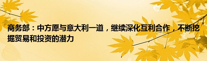 商务部:中方愿与意大利一道,继续深化互利合作,不断挖掘贸易和投资的潜力