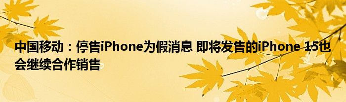 中国移动:停售iPhone为假消息 即将发售的iPhone 15也会继续合作销售