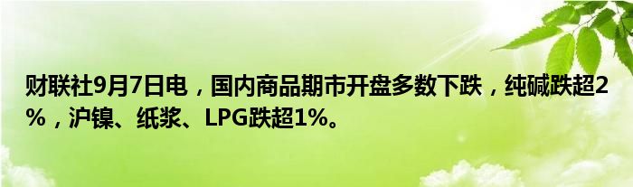 财联社9月7日电,国内商品期市开盘多数下跌,纯碱跌超2%,沪镍、纸浆、LPG跌超1%。