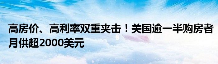 高房价、高利率双重夹击!美国逾一半购房者月供超2000美元