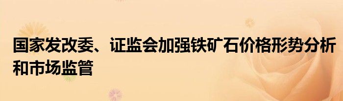 国家发改委、证监会加强铁矿石价格形势分析和市场监管