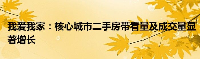 我爱我家:核心城市二手房带看量及成交量显著增长