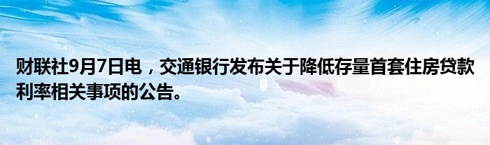 财联社9月7日电,交通银行发布关于降低存量首套住房贷款利率相关事项的公告。