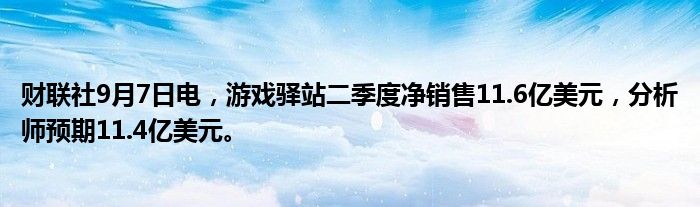 财联社9月7日电，游戏驿站二季度净销售11.6亿美元，分析师预期11.4亿美元。
