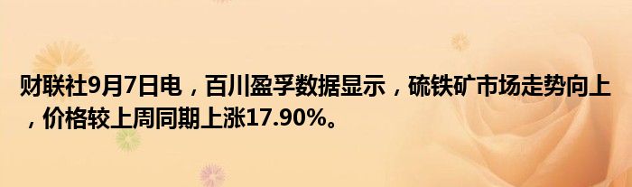 财联社9月7日电,百川盈孚数据显示,硫铁矿市场走势向上,价格较上周同期上涨17.90%。