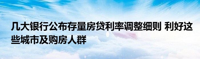 几大银行公布存量房贷利率调整细则 利好这些城市及购房人群