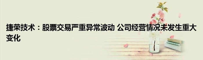 捷荣技术:股票交易严重异常波动 公司经营情况未发生重大变化