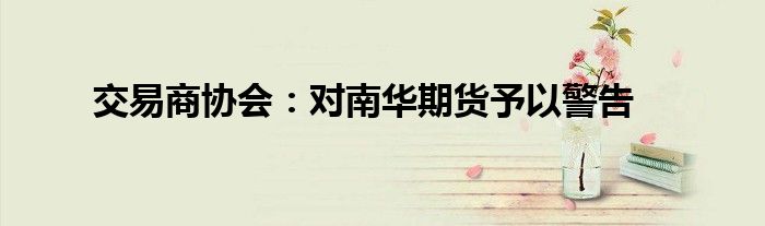 交易商协会:对南华期货予以警告