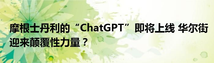 摩根士丹利的“ChatGPT”即将上线 华尔街迎来颠覆性力量?