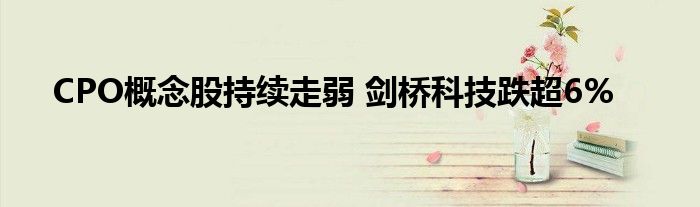 CPO概念股持续走弱 剑桥科技跌超6%