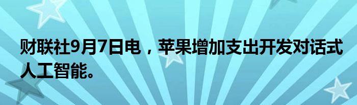 财联社9月7日电,苹果增加支出开发对话式人工智能。
