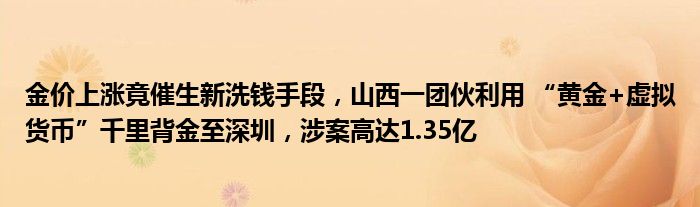 金价上涨竟催生新洗钱手段,山西一团伙利用 “黄金+虚拟货币”千里背金至深圳,涉案高达1.35亿