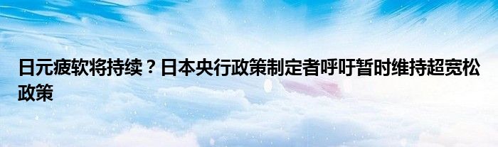 日元疲软将持续?日本央行政策制定者呼吁暂时维持超宽松政策