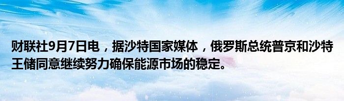财联社9月7日电,据沙特国家媒体,俄罗斯总统普京和沙特王储同意继续努力确保能源市场的稳定。
